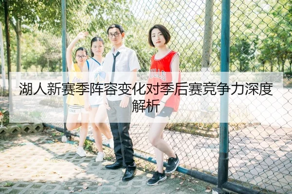 湖人新赛季阵容变化对季后赛竞争力深度解析